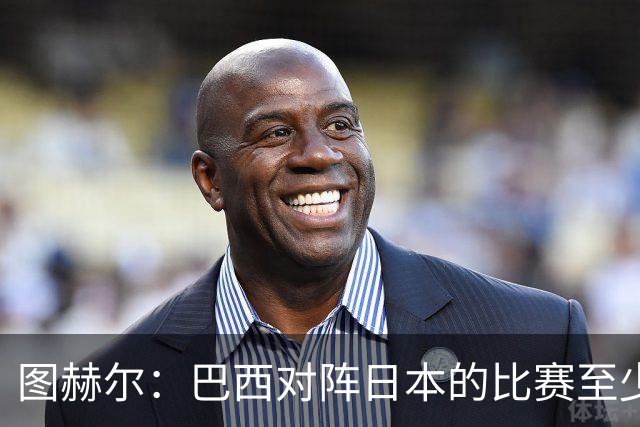 图赫尔：巴西对阵日本的比赛至少是四分之一决赛级别的