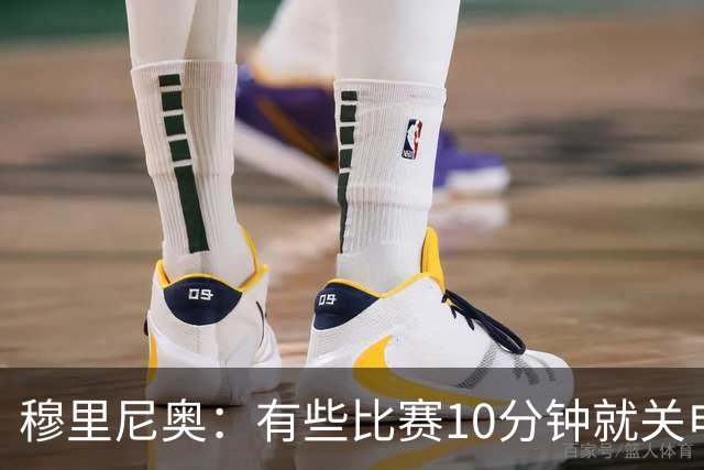 穆里尼奥：有些比赛10分钟就关电视 淘汰赛会认真的看